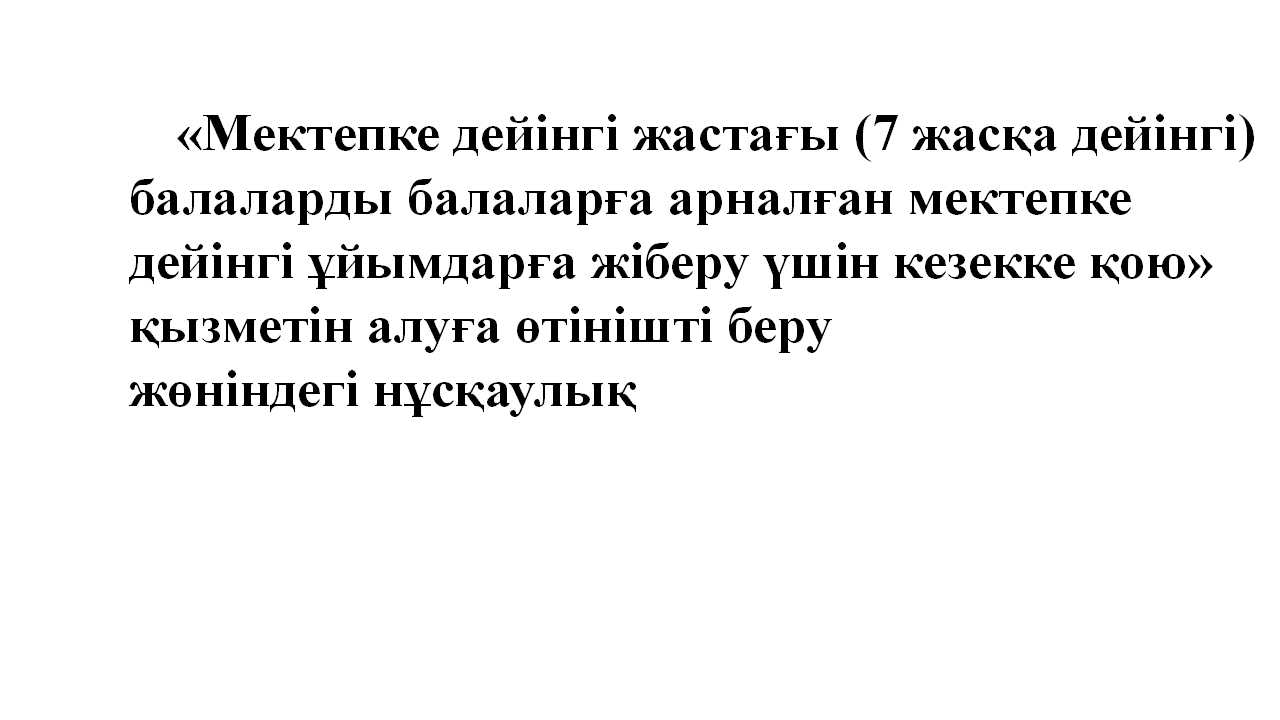 «Мектепке дейінгі жастағы (7 жасқа дейінгі) балаларды балаларға арналған мектепке дейінгі ұйымдарға жіберу үшін кезекке қою» қызметін алуға өтінішті беру жөніндегі нұсқаулық