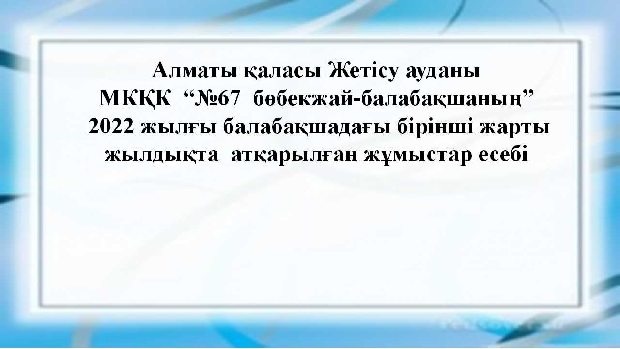 Алматы қаласы Жетісу ауданы                              МКҚК  “№67  бөбекжай-балабақшаның”  2022 жылғы балабақшадағы бірінші жарты жылдықта  атқарылған жұмыстар есебі