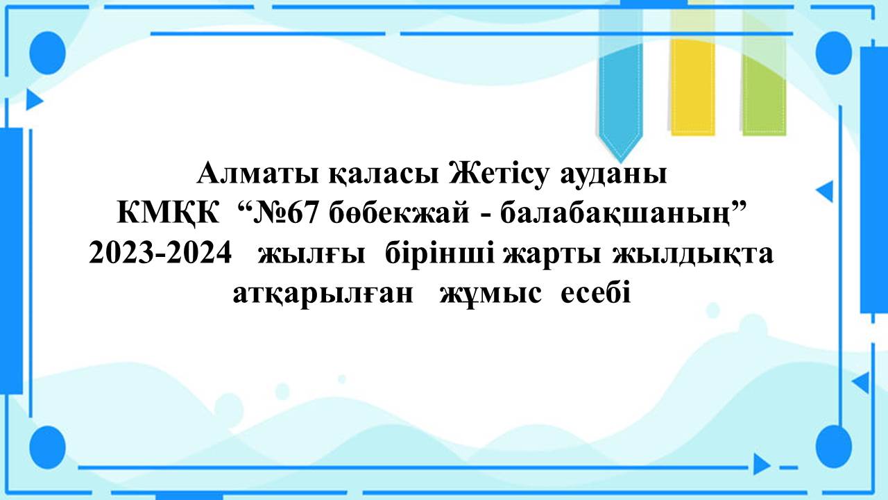 Алматы қаласы Жетісу ауданы                         КМҚК  “№67 бөбекжай - балабақшаның” 2023-2024   жылғы  бірінші жарты жылдықта  атқарылған   жұмыс  есебі